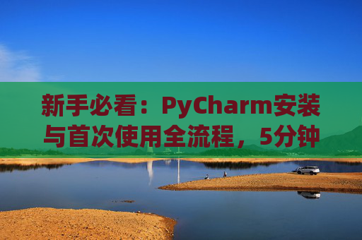 新手必看：PyCharm安装与首次使用全流程，5分钟快速上手